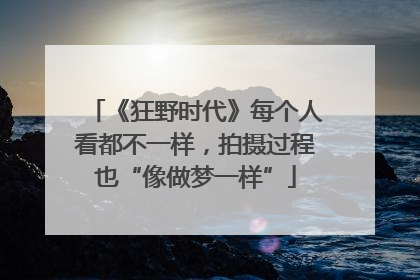 《狂野时代》每个人看都不一样，拍摄过程也“像做梦一样”