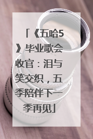 《五哈5》毕业歌会收官：泪与笑交织，五季陪伴下一季再见