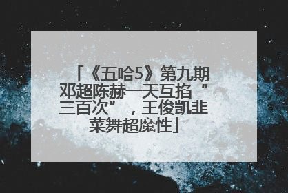 《五哈5》第九期邓超陈赫一天互掐“三百次”，王俊凯韭菜舞超魔性