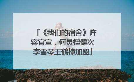 《我们的宿舍》阵容官宣，何炅檀健次李雪琴王鹤棣加盟