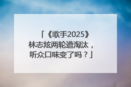 《歌手2025》林志炫两轮遭淘汰，听众口味变了吗？