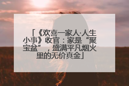 《欢喜一家人·人生小事》收官：家是“聚宝盆”，盛满平凡烟火里的无价真金