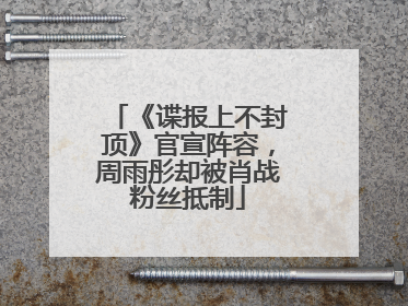 《谍报上不封顶》官宣阵容，周雨彤却被肖战粉丝抵制