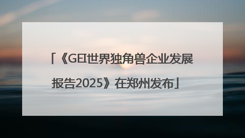 《GEI世界独角兽企业发展报告2025》在郑州发布