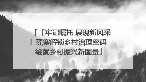 「牢记嘱托 展现新风采」瑶寨解锁乡村治理密码 绘就乡村振兴新图景