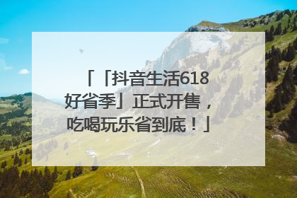 「抖音生活618好省季」正式开售，吃喝玩乐省到底！