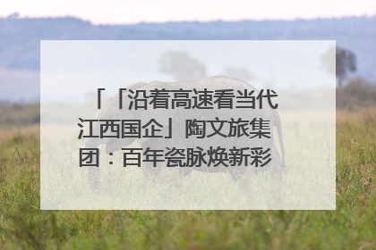 「沿着高速看当代江西国企」陶文旅集团：百年瓷脉焕新彩 文旅融合谱华章