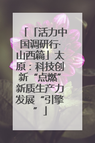 「活力中国调研行·山西篇」太原：科技创新“点燃”新质生产力发展“引擎”