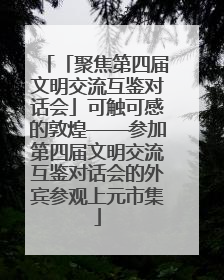 「聚焦第四届文明交流互鉴对话会」可触可感的敦煌——参加第四届文明交流互鉴对话会的外宾参观上元市集