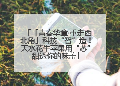 「青春华章·重走西北角」科技“智”造！天水花牛苹果用“芯”甜透你的味蕾