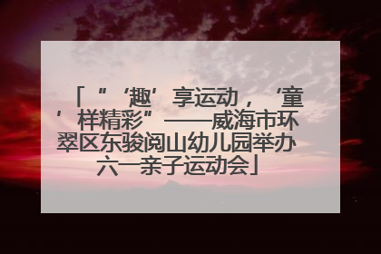 “‘趣’享运动，‘童’样精彩”——威海市环翠区东骏阅山幼儿园举办六一亲子运动会