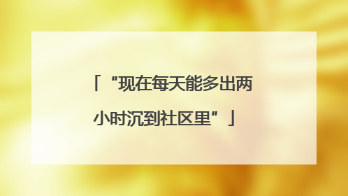“现在每天能多出两小时沉到社区里”