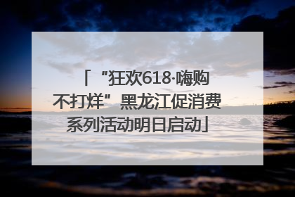 “狂欢618·嗨购不打烊”黑龙江促消费系列活动明日启动