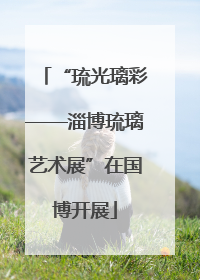 “琉光璃彩——淄博琉璃艺术展”在国博开展