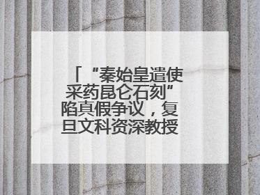 “秦始皇遣使采药昆仑石刻”陷真假争议，复旦文科资深教授刘钊怎么看？