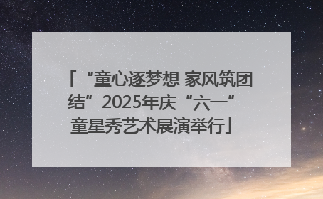 “童心逐梦想 家风筑团结”2025年庆“六一”童星秀艺术展演举行