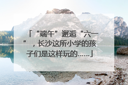 “端午”邂逅“六一”，长沙这所小学的孩子们是这样玩的……
