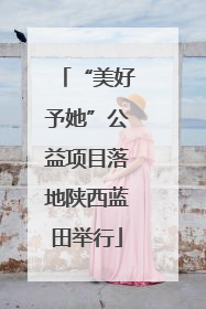 “美好予她”公益项目落地陕西蓝田举行