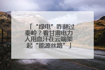 “绿电”咋翻过秦岭？看甘肃电力人用血汗在云端架起“能源丝路”