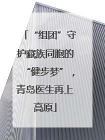 “组团”守护藏族同胞的“健步梦”，青岛医生再上高原