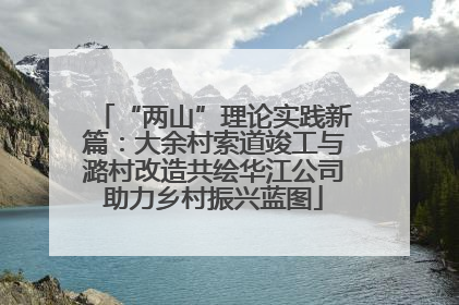 “两山”理论实践新篇：大余村索道竣工与潞村改造共绘华江公司助力乡村振兴蓝图
