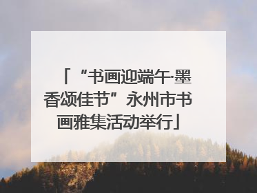 “书画迎端午·墨香颂佳节”永州市书画雅集活动举行