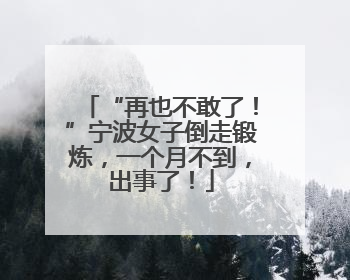 “再也不敢了！”宁波女子倒走锻炼，一个月不到，出事了！