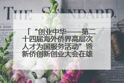 “创业中华——第二十四届海外侨界高层次人才为国服务活动”暨新侨创新创业大会在雄安新区开幕