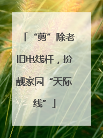 “剪”除老旧电线杆，扮靓家园“天际线”