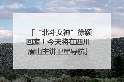 “北斗女神”徐颖回家！今天将在四川眉山主讲卫星导航