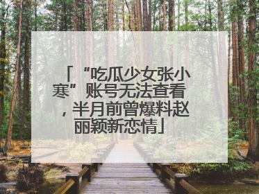 “吃瓜少女张小寒”账号无法查看，半月前曾爆料赵丽颖新恋情
