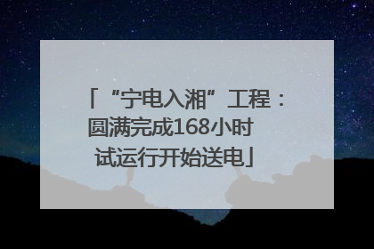 “宁电入湘”工程：圆满完成168小时 试运行开始送电