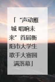 “声动雁城 唱响未来”首届衡阳市大学生歌手大赛圆满落幕