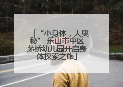 “小身体，大奥秘” 乐山市中区茅桥幼儿园开启身体探索之旅