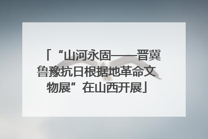 “山河永固——晋冀鲁豫抗日根据地革命文物展”在山西开展