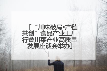 “川味破局•产链共创”食品产业工厂行暨川菜产业高质量发展座谈会举办