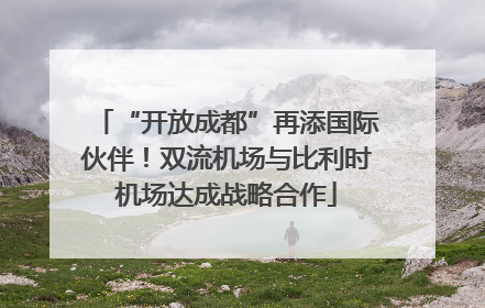 “开放成都”再添国际伙伴！双流机场与比利时机场达成战略合作