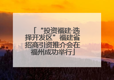 “投资福建·选择开发区”福建省招商引资推介会在福州成功举行