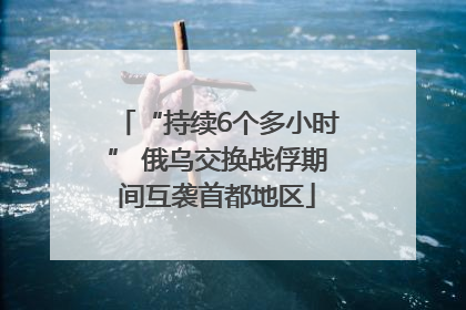 “持续6个多小时” 俄乌交换战俘期间互袭首都地区