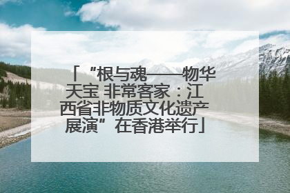 “根与魂——物华天宝 非常客家：江西省非物质文化遗产展演”在香港举行