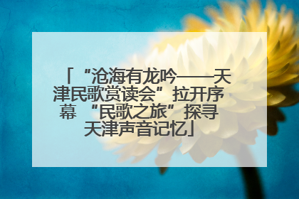 “沧海有龙吟——天津民歌赏读会”拉开序幕 “民歌之旅”探寻天津声音记忆