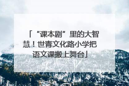 “课本剧”里的大智慧！世青文化路小学把语文课搬上舞台