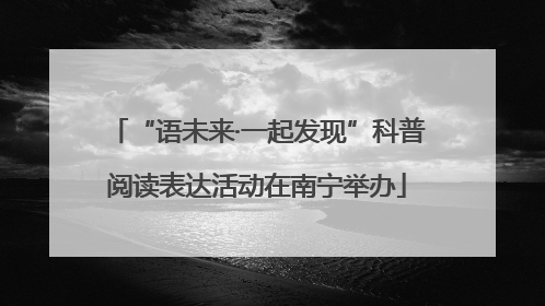 “语未来·一起发现”科普阅读表达活动在南宁举办