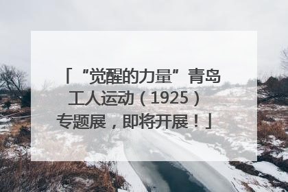 “觉醒的力量”青岛工人运动（1925）专题展，即将开展！