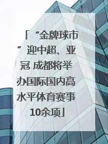 “金牌球市”迎中超、亚冠 成都将举办国际国内高水平体育赛事10余项