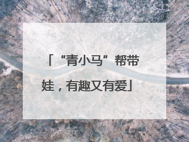 “青小马”帮带娃，有趣又有爱