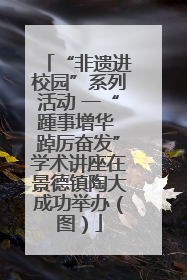 “非遗进校园”系列活动 一“踵事增华 踔厉奋发”学术讲座在景德镇陶大成功举办（图）