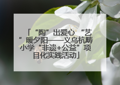“陶”出爱心 “艺”暖夕阳——义乌杭畴小学“非遗+公益”项目化实践活动