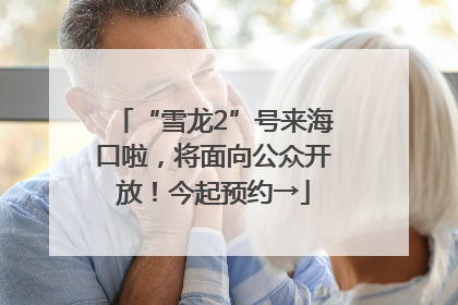 “雪龙2”号来海口啦，将面向公众开放！今起预约→