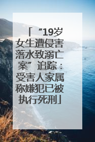 “19岁女生遭侵害落水致溺亡案”追踪：受害人家属称嫌犯已被执行死刑